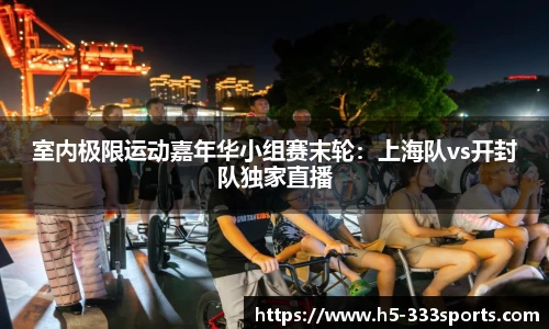 室内极限运动嘉年华小组赛末轮：上海队vs开封队独家直播