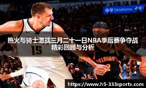 热火与骑士激战三月二十一日NBA季后赛争夺战精彩回顾与分析